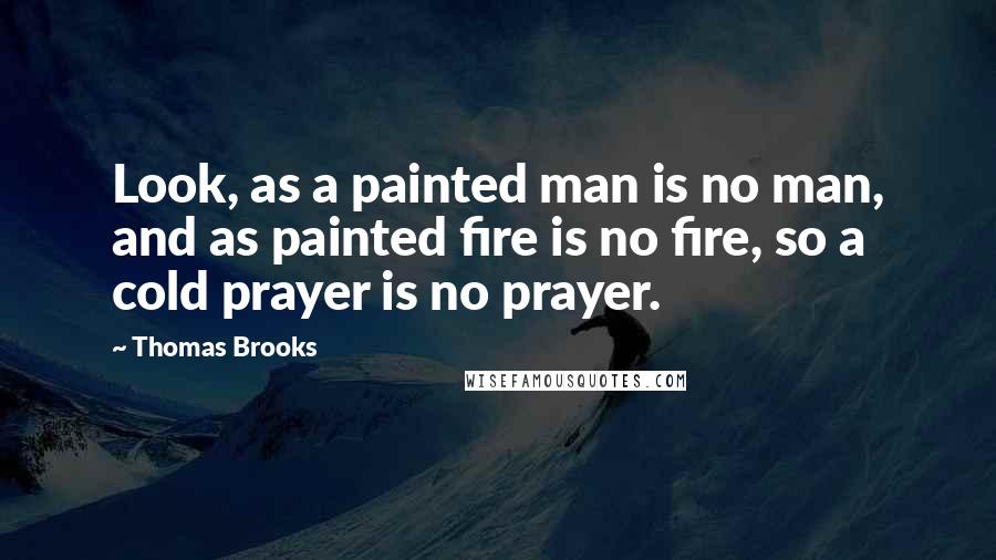 Thomas Brooks Quotes: Look, as a painted man is no man, and as painted fire is no fire, so a cold prayer is no prayer.