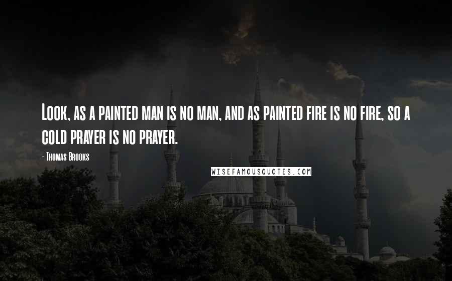 Thomas Brooks Quotes: Look, as a painted man is no man, and as painted fire is no fire, so a cold prayer is no prayer.