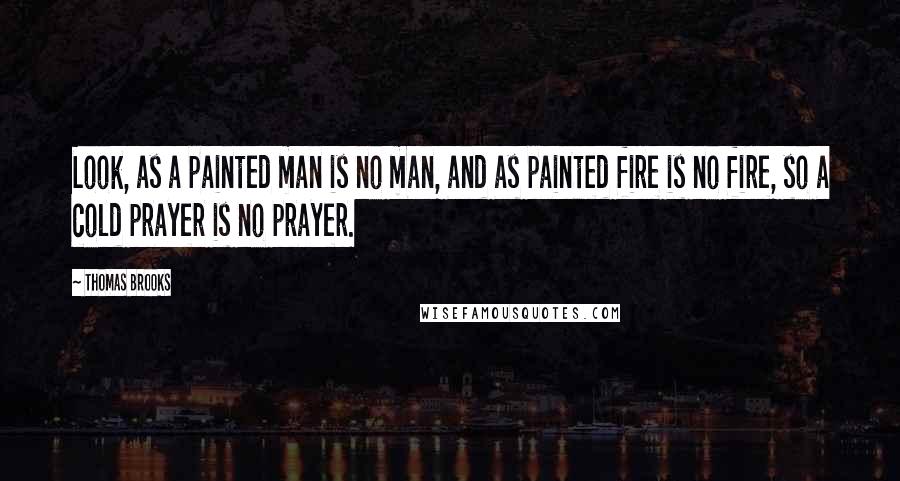 Thomas Brooks Quotes: Look, as a painted man is no man, and as painted fire is no fire, so a cold prayer is no prayer.