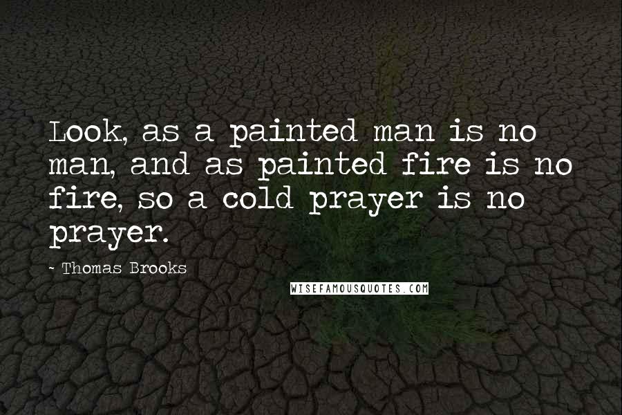 Thomas Brooks Quotes: Look, as a painted man is no man, and as painted fire is no fire, so a cold prayer is no prayer.