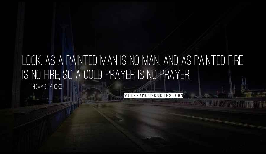 Thomas Brooks Quotes: Look, as a painted man is no man, and as painted fire is no fire, so a cold prayer is no prayer.