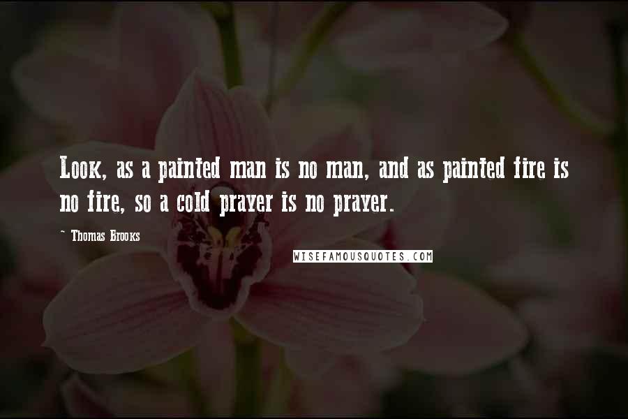 Thomas Brooks Quotes: Look, as a painted man is no man, and as painted fire is no fire, so a cold prayer is no prayer.