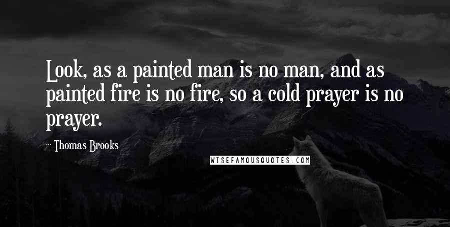 Thomas Brooks Quotes: Look, as a painted man is no man, and as painted fire is no fire, so a cold prayer is no prayer.