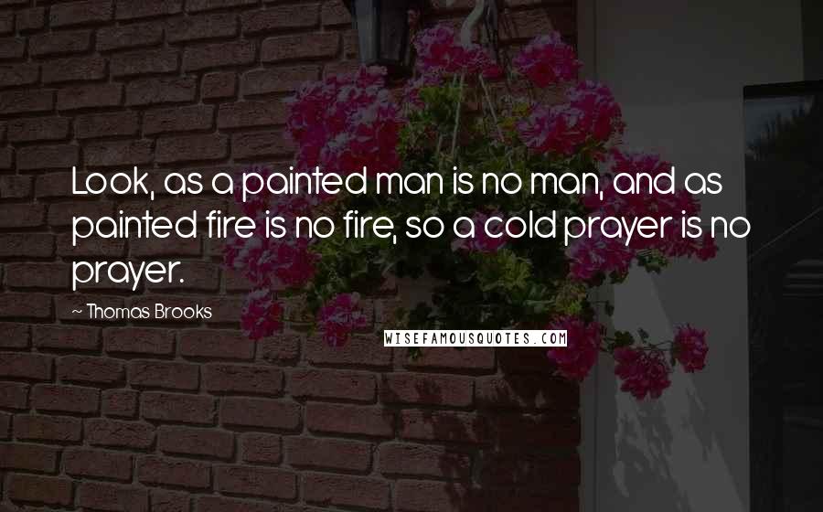 Thomas Brooks Quotes: Look, as a painted man is no man, and as painted fire is no fire, so a cold prayer is no prayer.