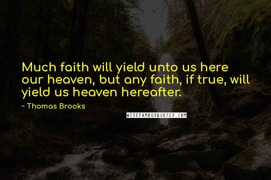 Thomas Brooks Quotes: Much faith will yield unto us here our heaven, but any faith, if true, will yield us heaven hereafter.