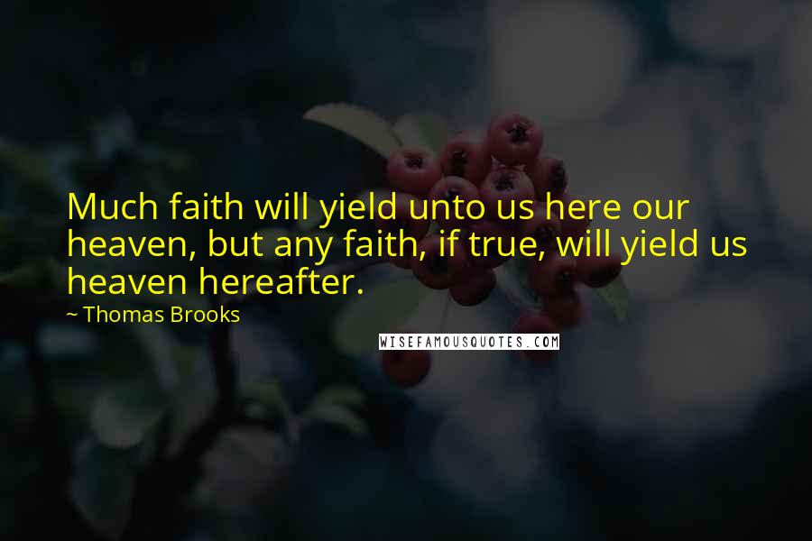 Thomas Brooks Quotes: Much faith will yield unto us here our heaven, but any faith, if true, will yield us heaven hereafter.