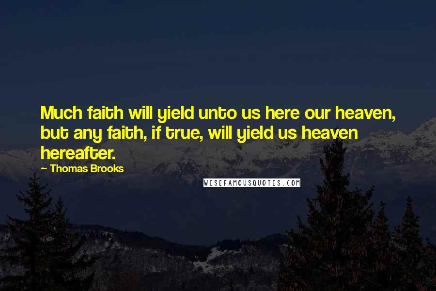 Thomas Brooks Quotes: Much faith will yield unto us here our heaven, but any faith, if true, will yield us heaven hereafter.