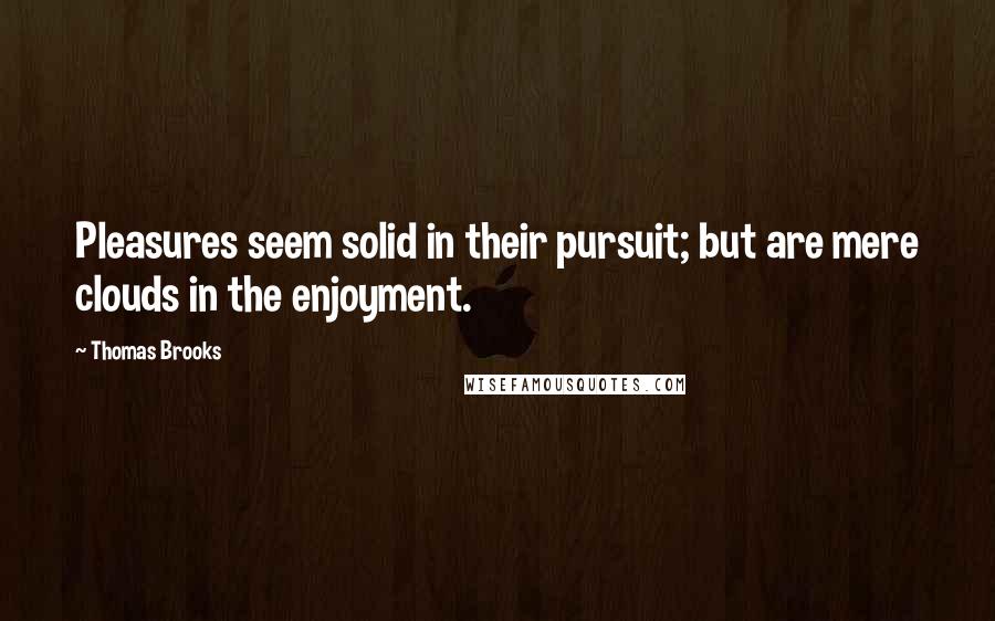 Thomas Brooks Quotes: Pleasures seem solid in their pursuit; but are mere clouds in the enjoyment.