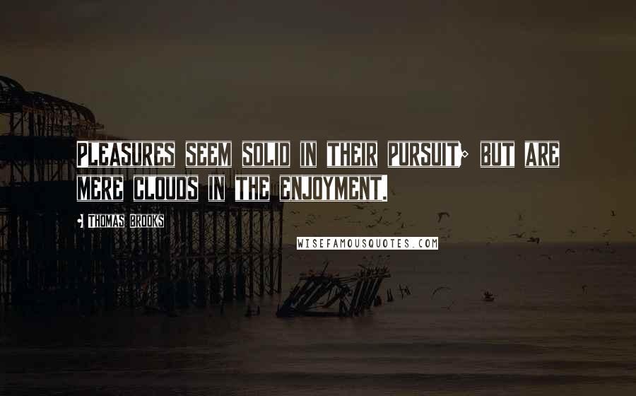 Thomas Brooks Quotes: Pleasures seem solid in their pursuit; but are mere clouds in the enjoyment.