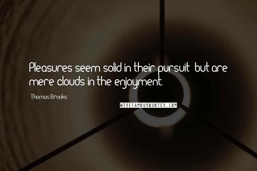 Thomas Brooks Quotes: Pleasures seem solid in their pursuit; but are mere clouds in the enjoyment.