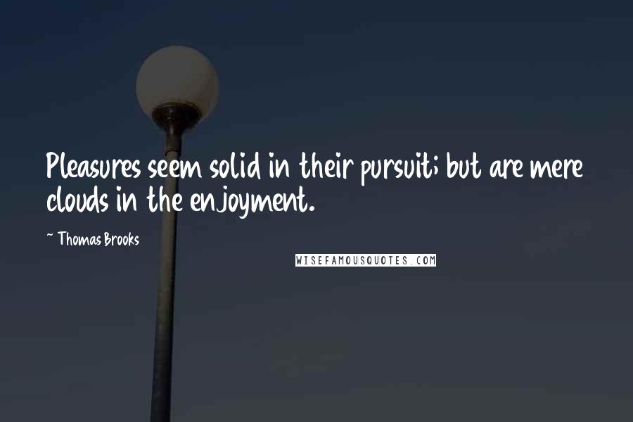 Thomas Brooks Quotes: Pleasures seem solid in their pursuit; but are mere clouds in the enjoyment.