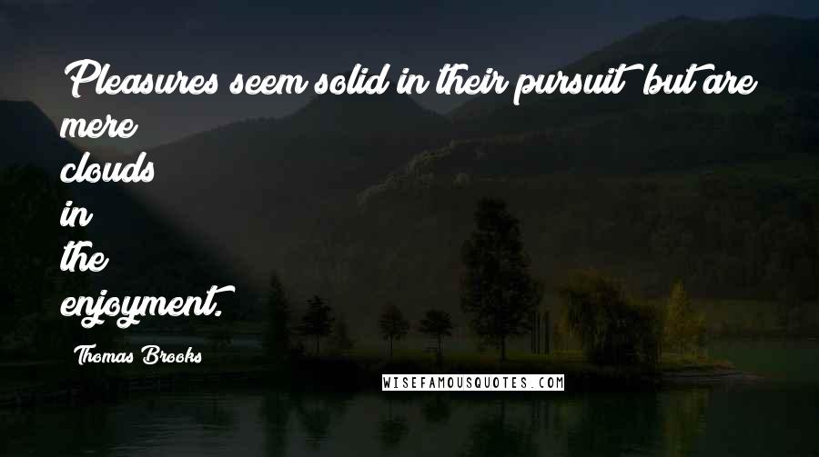 Thomas Brooks Quotes: Pleasures seem solid in their pursuit; but are mere clouds in the enjoyment.