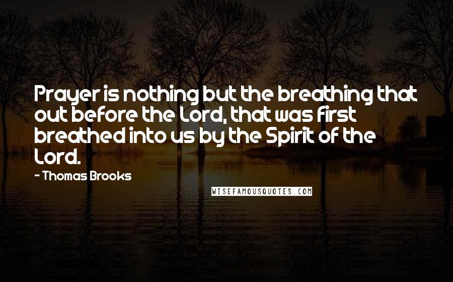 Thomas Brooks Quotes: Prayer is nothing but the breathing that out before the Lord, that was first breathed into us by the Spirit of the Lord.
