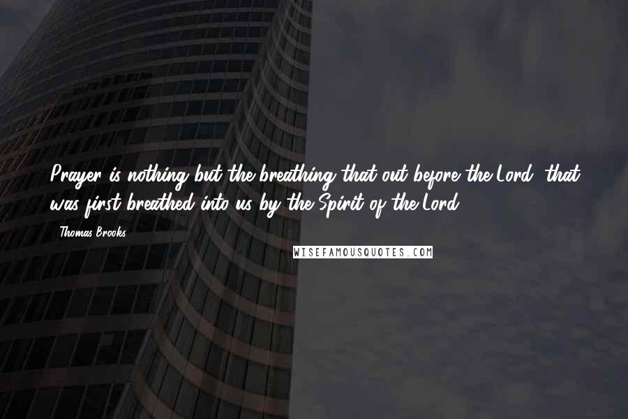 Thomas Brooks Quotes: Prayer is nothing but the breathing that out before the Lord, that was first breathed into us by the Spirit of the Lord.