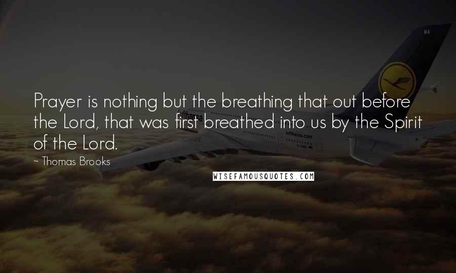 Thomas Brooks Quotes: Prayer is nothing but the breathing that out before the Lord, that was first breathed into us by the Spirit of the Lord.