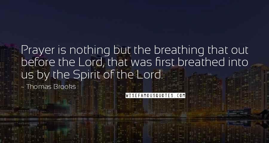 Thomas Brooks Quotes: Prayer is nothing but the breathing that out before the Lord, that was first breathed into us by the Spirit of the Lord.