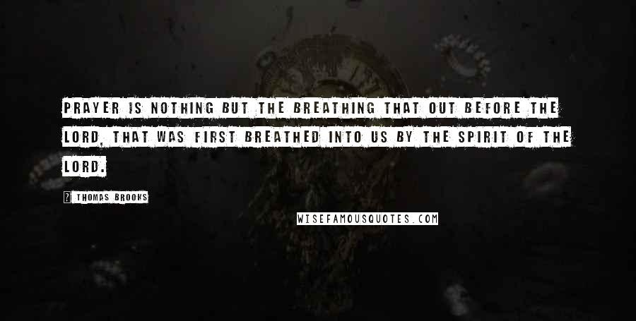 Thomas Brooks Quotes: Prayer is nothing but the breathing that out before the Lord, that was first breathed into us by the Spirit of the Lord.
