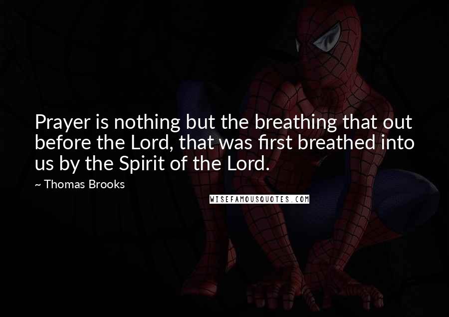 Thomas Brooks Quotes: Prayer is nothing but the breathing that out before the Lord, that was first breathed into us by the Spirit of the Lord.