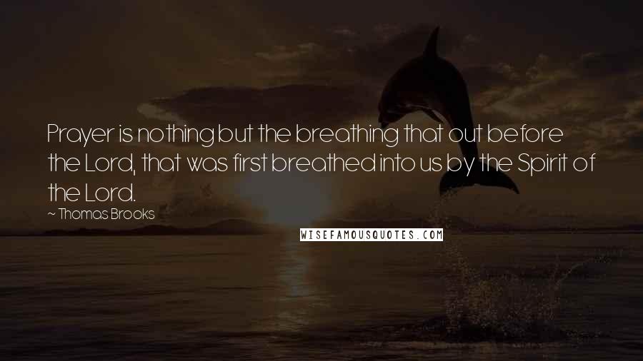 Thomas Brooks Quotes: Prayer is nothing but the breathing that out before the Lord, that was first breathed into us by the Spirit of the Lord.