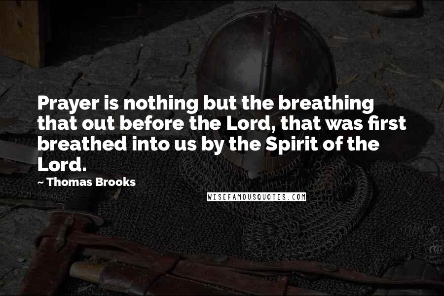 Thomas Brooks Quotes: Prayer is nothing but the breathing that out before the Lord, that was first breathed into us by the Spirit of the Lord.