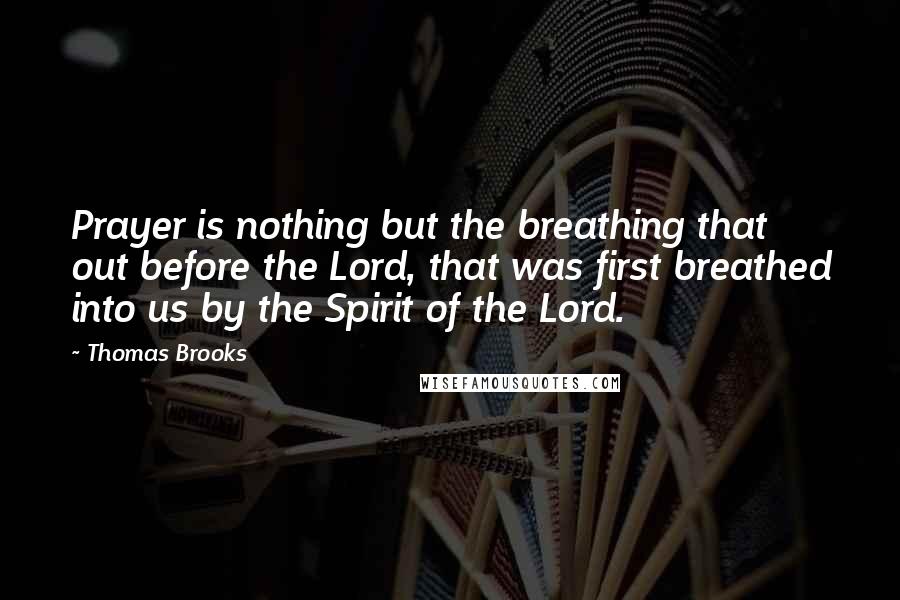 Thomas Brooks Quotes: Prayer is nothing but the breathing that out before the Lord, that was first breathed into us by the Spirit of the Lord.