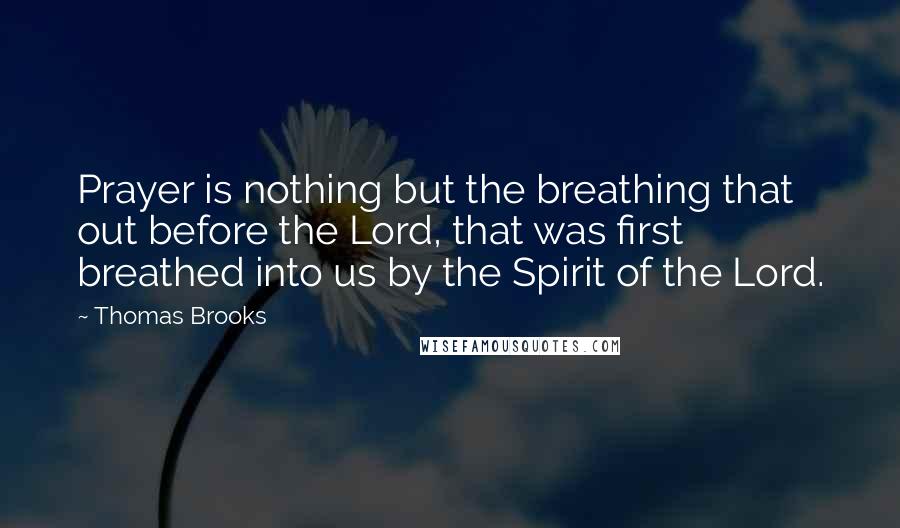 Thomas Brooks Quotes: Prayer is nothing but the breathing that out before the Lord, that was first breathed into us by the Spirit of the Lord.
