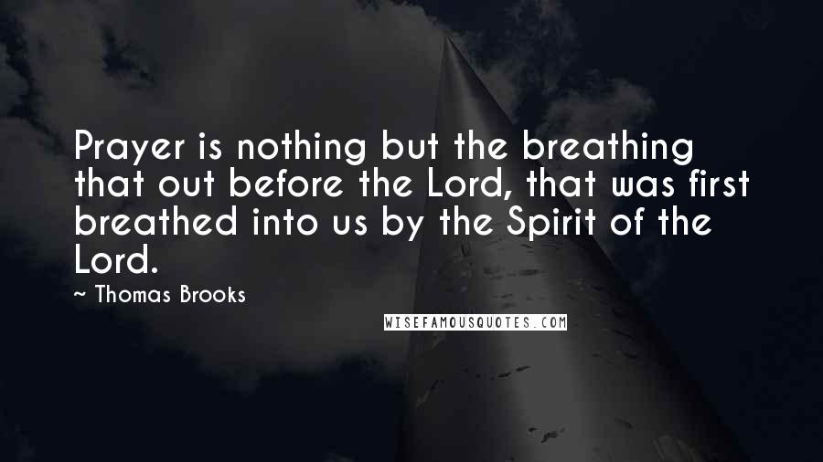 Thomas Brooks Quotes: Prayer is nothing but the breathing that out before the Lord, that was first breathed into us by the Spirit of the Lord.