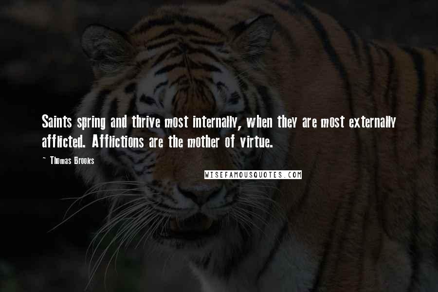 Thomas Brooks Quotes: Saints spring and thrive most internally, when they are most externally afflicted. Afflictions are the mother of virtue.