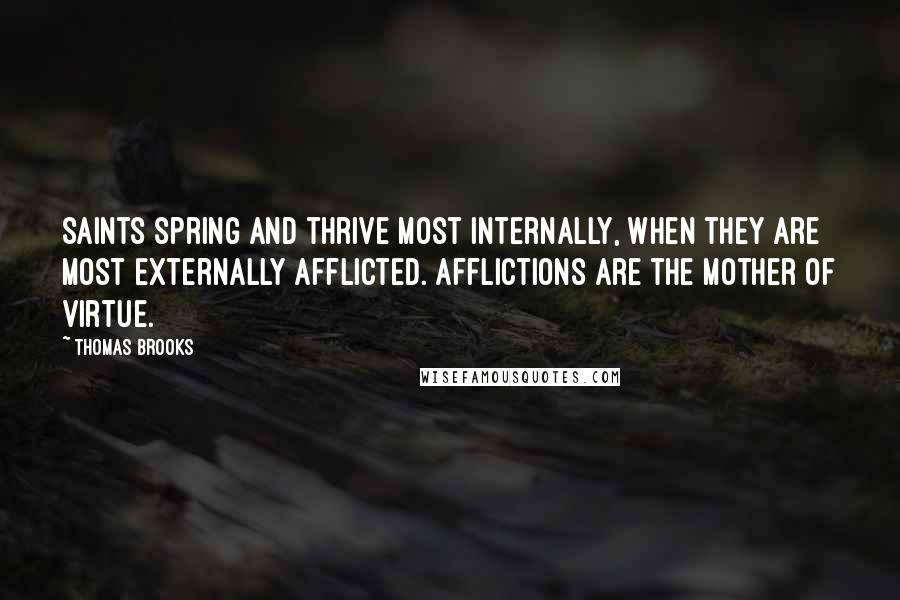 Thomas Brooks Quotes: Saints spring and thrive most internally, when they are most externally afflicted. Afflictions are the mother of virtue.