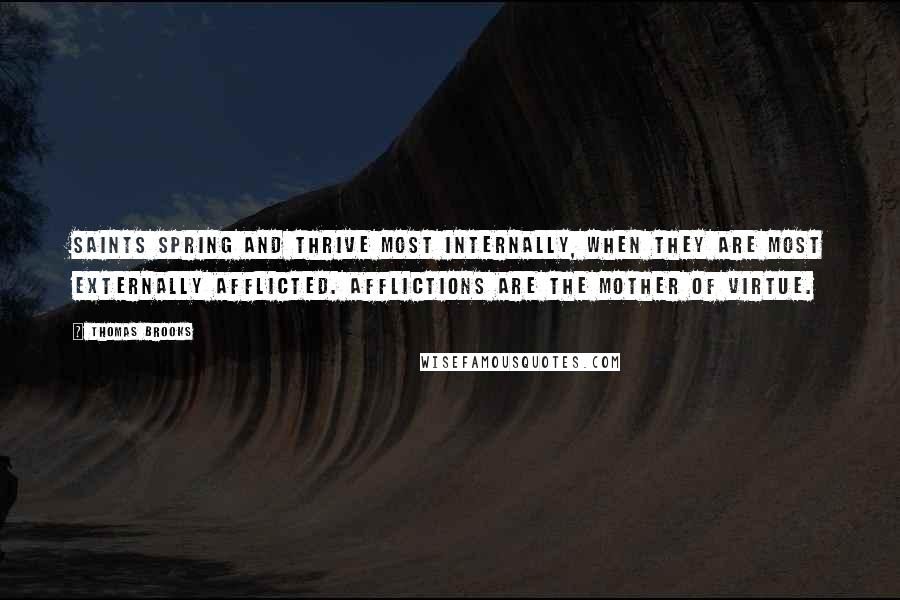 Thomas Brooks Quotes: Saints spring and thrive most internally, when they are most externally afflicted. Afflictions are the mother of virtue.