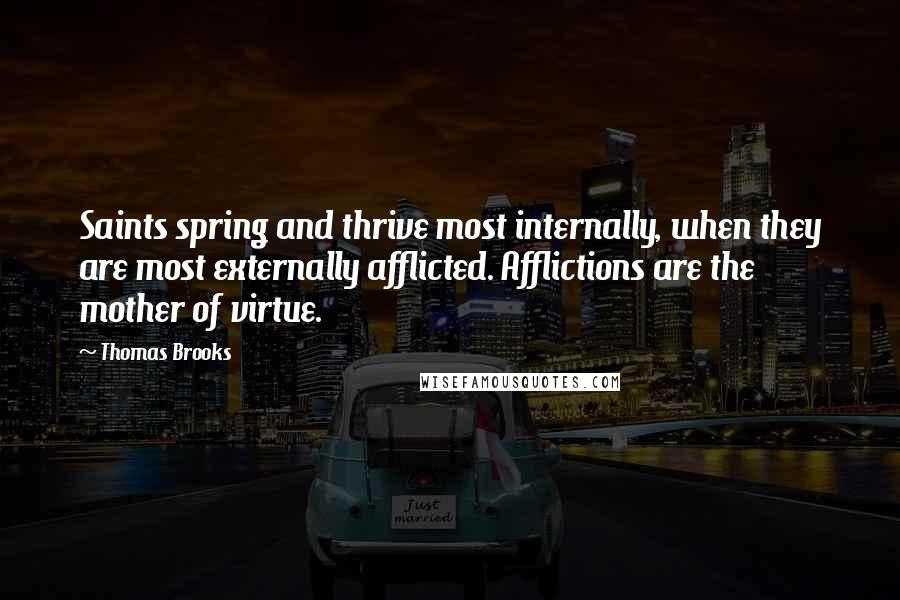 Thomas Brooks Quotes: Saints spring and thrive most internally, when they are most externally afflicted. Afflictions are the mother of virtue.