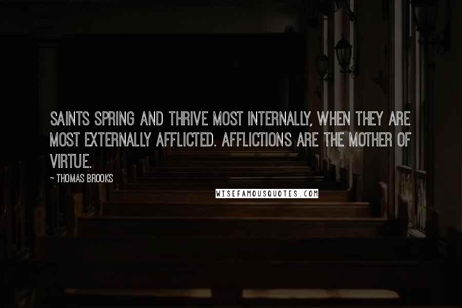 Thomas Brooks Quotes: Saints spring and thrive most internally, when they are most externally afflicted. Afflictions are the mother of virtue.