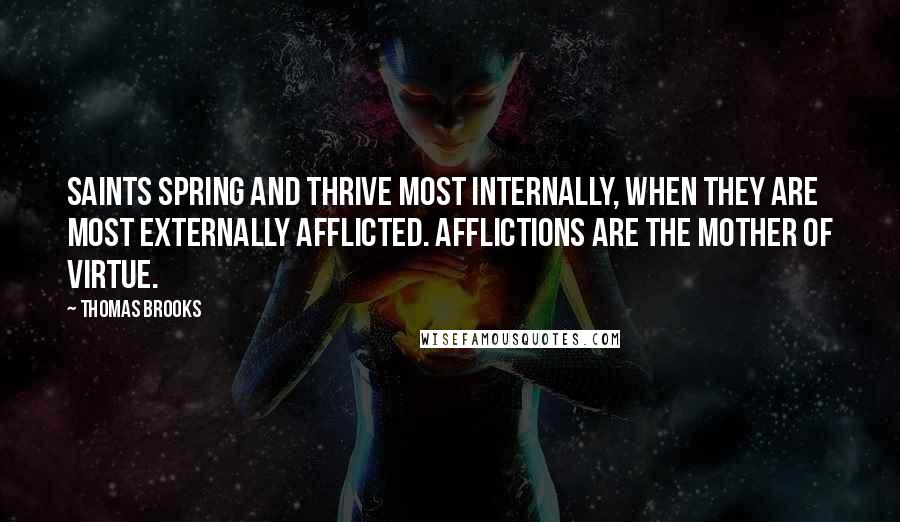 Thomas Brooks Quotes: Saints spring and thrive most internally, when they are most externally afflicted. Afflictions are the mother of virtue.