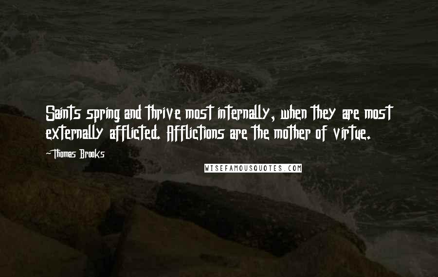 Thomas Brooks Quotes: Saints spring and thrive most internally, when they are most externally afflicted. Afflictions are the mother of virtue.