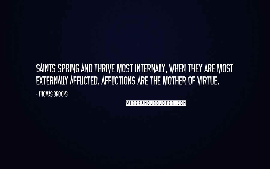 Thomas Brooks Quotes: Saints spring and thrive most internally, when they are most externally afflicted. Afflictions are the mother of virtue.