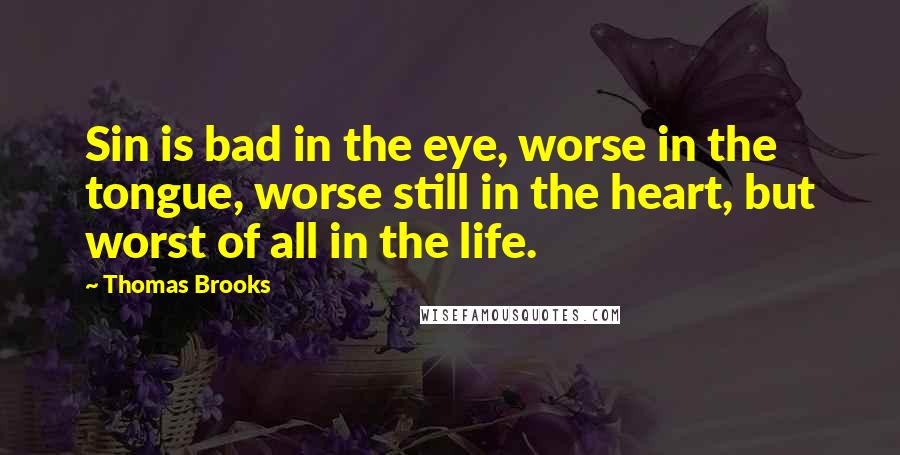 Thomas Brooks Quotes: Sin is bad in the eye, worse in the tongue, worse still in the heart, but worst of all in the life.