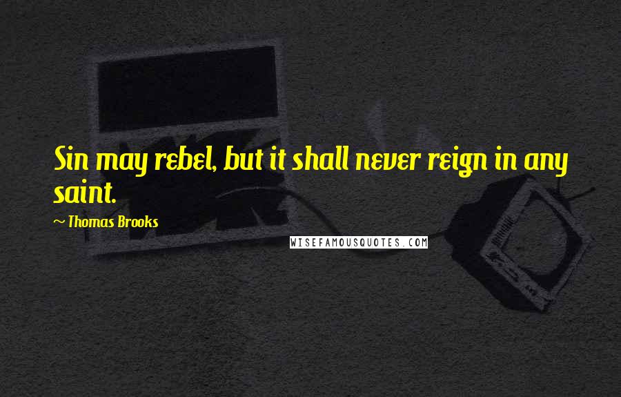 Thomas Brooks Quotes: Sin may rebel, but it shall never reign in any saint.