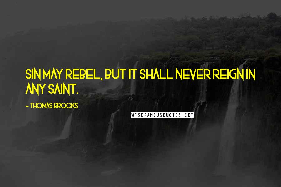 Thomas Brooks Quotes: Sin may rebel, but it shall never reign in any saint.