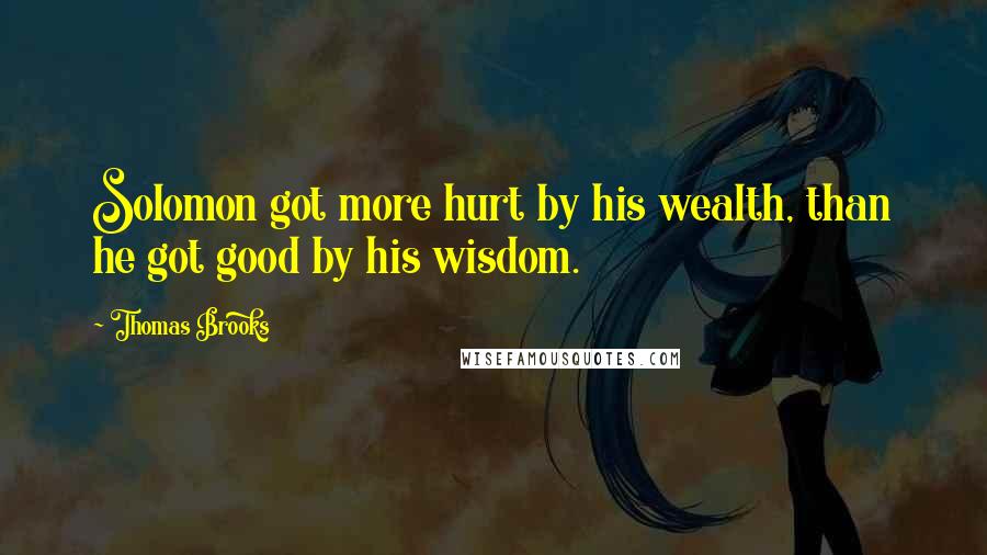 Thomas Brooks Quotes: Solomon got more hurt by his wealth, than he got good by his wisdom.