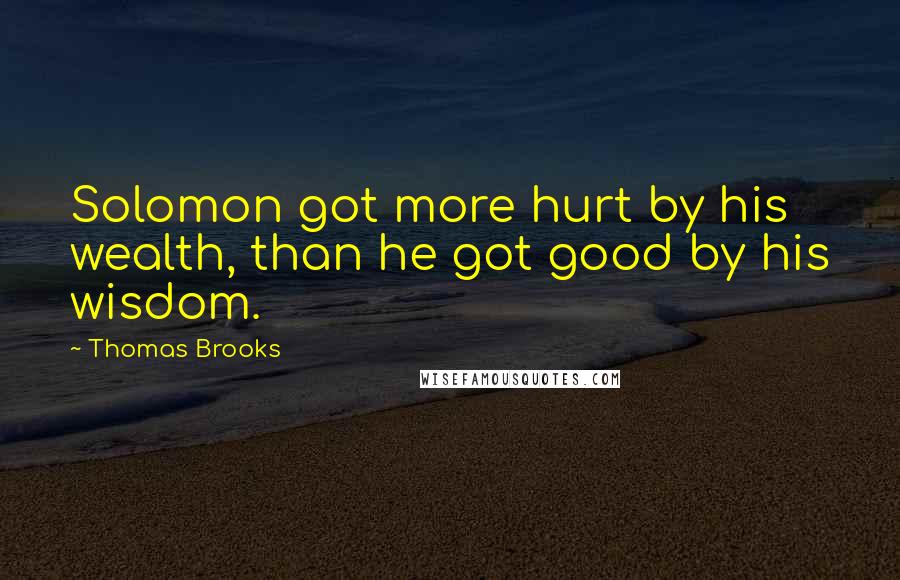 Thomas Brooks Quotes: Solomon got more hurt by his wealth, than he got good by his wisdom.