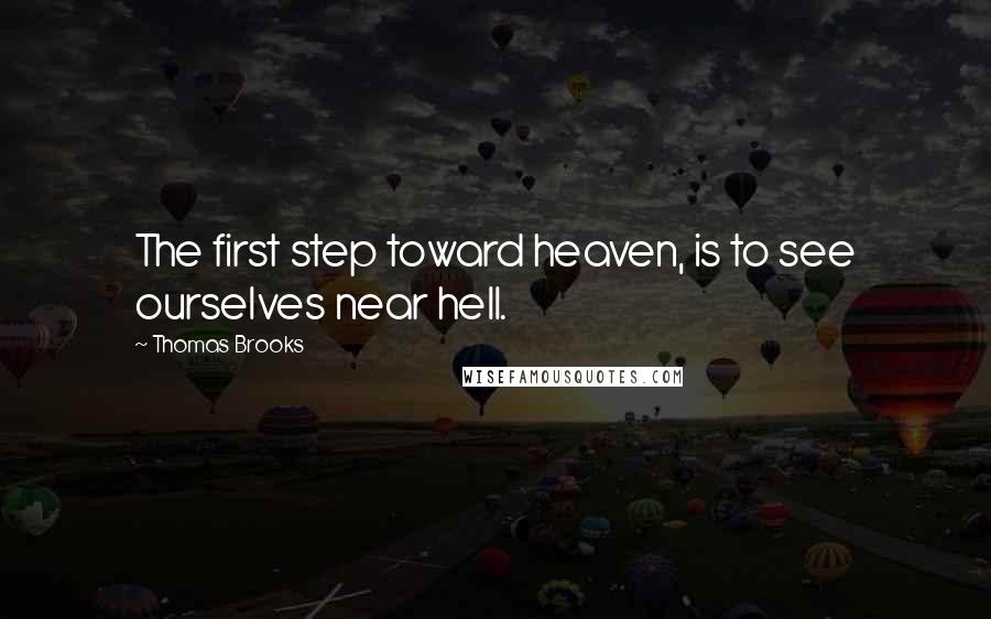 Thomas Brooks Quotes: The first step toward heaven, is to see ourselves near hell.