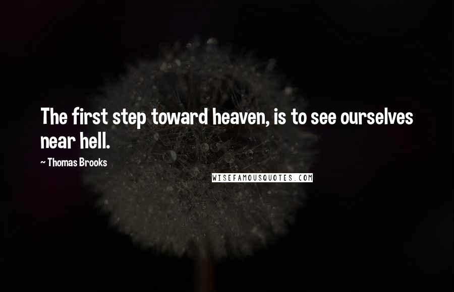 Thomas Brooks Quotes: The first step toward heaven, is to see ourselves near hell.