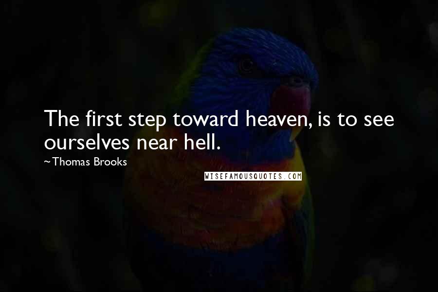 Thomas Brooks Quotes: The first step toward heaven, is to see ourselves near hell.