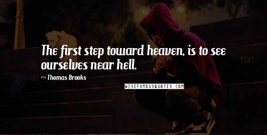 Thomas Brooks Quotes: The first step toward heaven, is to see ourselves near hell.