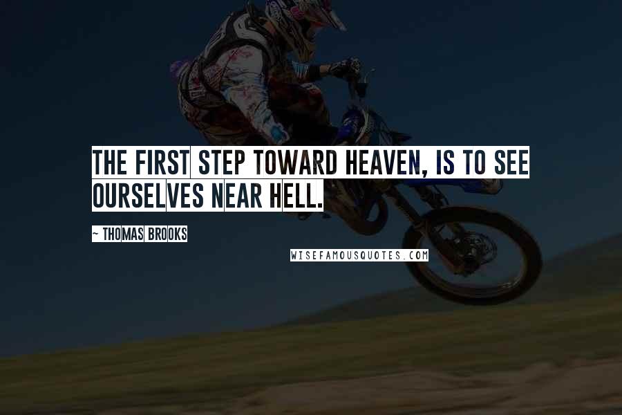 Thomas Brooks Quotes: The first step toward heaven, is to see ourselves near hell.