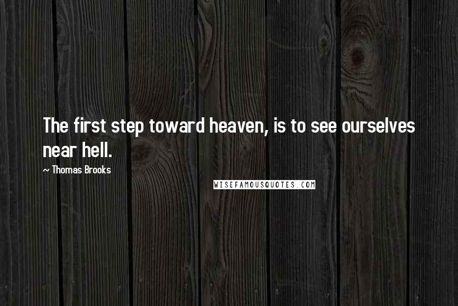 Thomas Brooks Quotes: The first step toward heaven, is to see ourselves near hell.