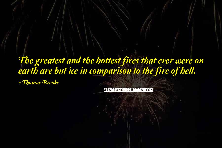 Thomas Brooks Quotes: The greatest and the hottest fires that ever were on earth are but ice in comparison to the fire of hell.