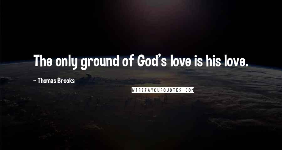 Thomas Brooks Quotes: The only ground of God's love is his love.