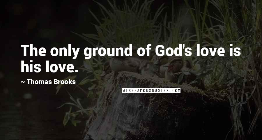 Thomas Brooks Quotes: The only ground of God's love is his love.