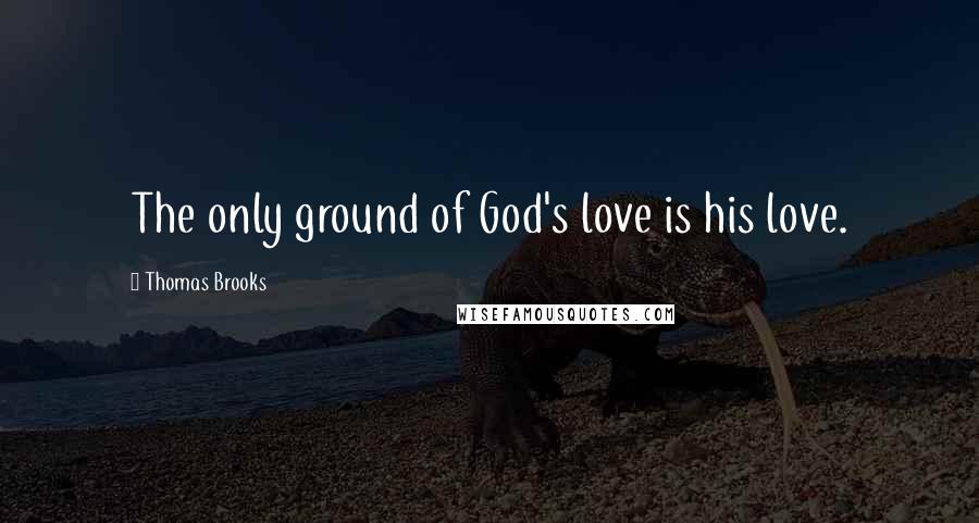 Thomas Brooks Quotes: The only ground of God's love is his love.